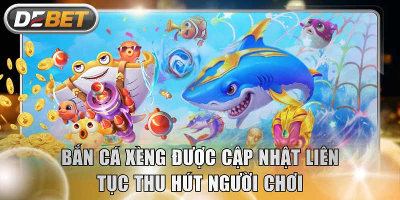 Bắn cá xèng được cập nhật liên tục thu hút người chơi